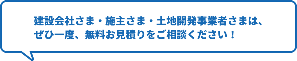 建設会社様・施主様・土地開発事業者様は、ぜひ一度、無料お見積もりをご相談ください！